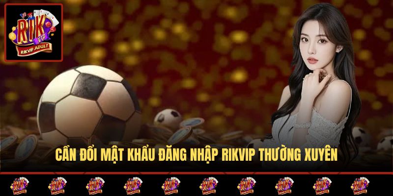 Cần đổi mật khẩu đăng nhập Rikvip thường xuyên